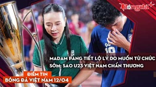 Tin bóng đá Việt Nam 12/4: Madam Pang tiết lộ lý do muốn từ chức sớm; Sao U23 Việt Nam chấn thương