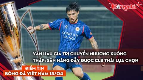 Tin bóng đá Việt Nam 15/4: Văn Hậu có giá chuyển nhượng xuống thấp; Hàng Đẫy được CLB Thái lựa chọn