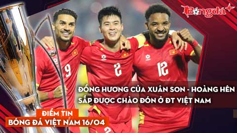 Tin bóng đá Việt Nam 16/4: Đồng hương của Xuân Son - Hoàng Hên sắp được chào đón ở ĐT Việt Nam