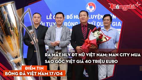 Tin bóng đá Việt Nam 17/4: Ra mắt HLV ĐT nữ Việt Nam; Man City mua sao gốc Việt giá 40 triệu euro
