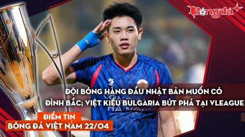 Tin bóng đá Việt Nam 22/4: Đội bóng hàng đầu Nhật Bản muốn có Đình Bắc; Việt kiều Bulgaria bứt phá..
