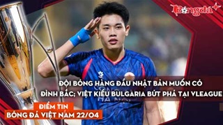 Tin bóng đá Việt Nam 22/4: Đội bóng hàng đầu Nhật Bản muốn có Đình Bắc; Việt kiều Bulgaria bứt phá..