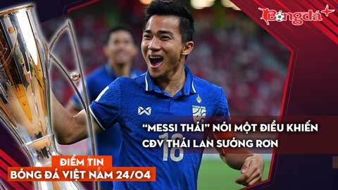 Tin bóng đá Việt Nam 24/4: “Messi Thái” nói một điều khiến CĐV Thái Lan sướng rơn