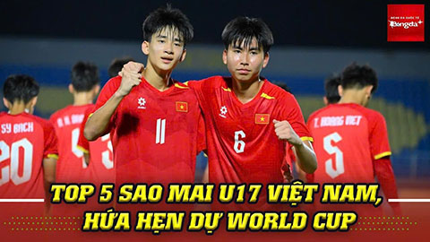 Top 5 sao mai U17 Việt Nam, hứa hẹn dự World Cup
