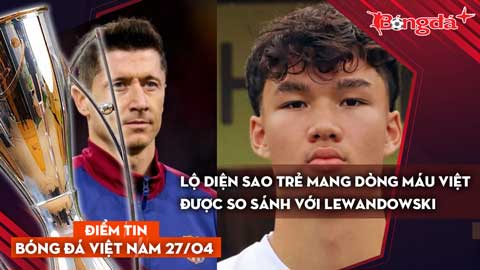 Tin bóng đá Việt Nam 27/4: Lộ diện sao trẻ mang dòng máu Việt được so sánh với Lewandowski