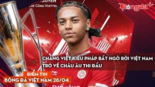 Tin bóng đá Việt Nam 28/4: Chàng Việt kiều Pháp bất ngờ rời Việt Nam trở về châu Âu thi đấu