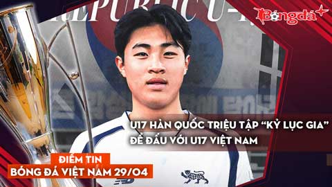 Tin bóng đá Việt Nam 29/4: U17 Hàn Quốc triệu tập “kỷ lục gia” để đấu với U17 Việt Nam