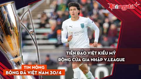  Tin bóng đá Việt Nam 30/4: Tiền đạo Việt kiều Mỹ rộng cửa gia nhập V.League