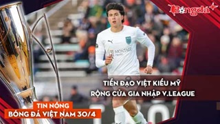  Tin bóng đá Việt Nam 30/4: Tiền đạo Việt kiều Mỹ rộng cửa gia nhập V.League