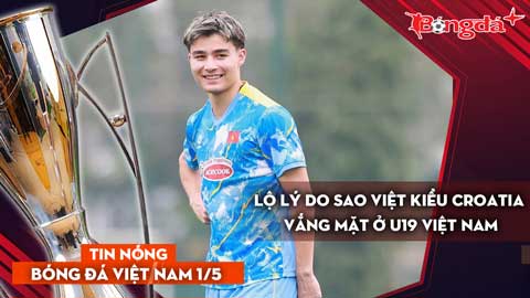 Tin bóng đá Việt Nam 1/5: Lộ lý do sao Việt kiều Croatia vắng mặt ở U19 Việt Nam