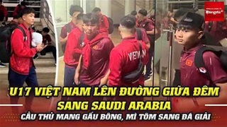 U17 Việt Nam lên đường giữa đêm sang Saudi Arabia, cầu thủ mang gấu bông, mì tôm đi đá giải