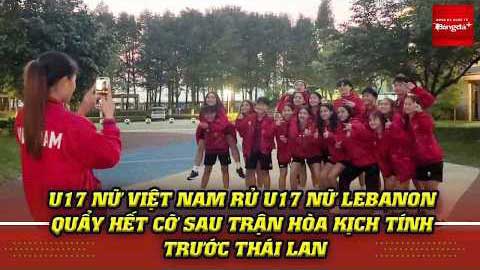 U17 nữ Việt Nam rủ U17 nữ Lebanon quẩy hết cỡ sau trận hòa kịch tính với Thái Lan