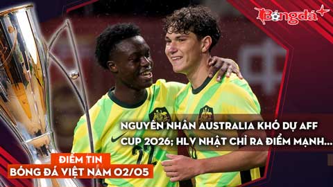 Tin bóng đá Việt Nam 2/5: Nguyên nhân Australia khó dự AFF Cup 2026; HLV Nhật chỉ ra điểm mạnh...