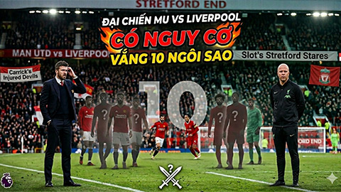Đại chiến MU vs Liverpool có thể vắng tới 10 ngôi sao