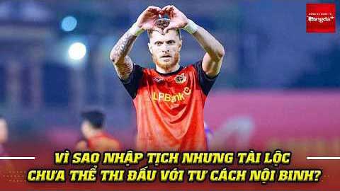 Vì sao nhập tịch nhưng Nguyễn Tài Lộc chưa thể thi đấu với tư cách nội binh?