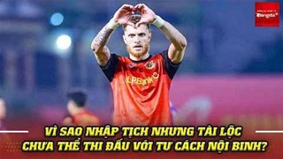 Vì sao nhập tịch nhưng Nguyễn Tài Lộc chưa thể thi đấu với tư cách nội binh?