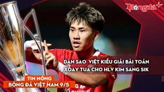 Tin bóng đá Việt Nam 9/5: Dàn sao Việt kiều giúp HLV Kim Sang Sik 'dễ thở', đối thủ ĐNÁ phải e ngại