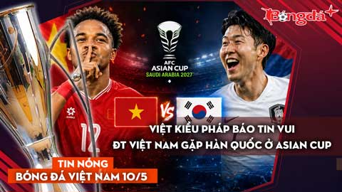  Tin bóng đá Việt Nam 10/5: Việt kiều Pháp báo tin vui; ĐT Việt Nam đụng độ Hàn Quốc ở Asian Cup