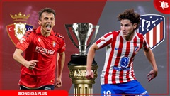 Nhận định bóng đá Osasuna vs Atletico Madrid, 02h30 ngày 13/5: Tụt dốc không phanh!