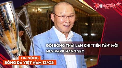Tin bóng đá Việt Nam 12/5: Đội bóng Thái Lan chi 'tiền tấn' mời HLV Park Hang Seo