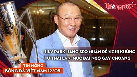 Tin bóng đá Việt Nam 12/5: HLV Park Hang Seo nhận đề nghị khủng từ Thái Lan, mức đãi ngộ gây choáng