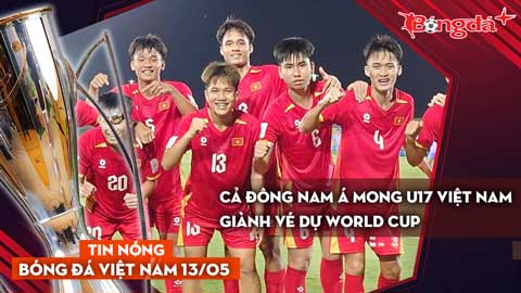 Tin bóng đá Việt Nam 13/5: Cả Đông Nam Á mong U17 Việt Nam giành vé dự World Cup