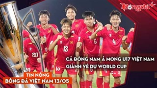 Tin bóng đá Việt Nam 13/5: Cả Đông Nam Á mong U17 Việt Nam giành vé dự World Cup