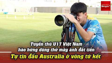 Tuyển thủ U17 Việt Nam hào hứng dùng thử máy ảnh đắt tiền, tự tin đấu Australia ở tứ kết