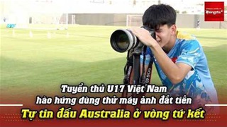 Tuyển thủ U17 Việt Nam hào hứng dùng thử máy ảnh đắt tiền, tự tin đấu Australia ở tứ kết