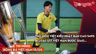 Tin bóng đá Việt Nam 15/5: Thủ môn Việt kiều Nhật Bản cao 1m95 bị loại; U17 Việt Nam được giao...
