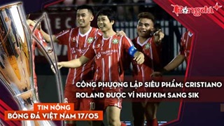 Tin bóng đá Việt Nam 17/5: Công Phượng lập siêu phẩm; Cristiano Roland được ví như Kim Sang Sik