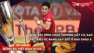 Tin nóng BĐVN 18/5: Đình Bắc dính chấn thương mắt cá; Sao Việt kiều Úc đang gây sốt ở giải châu Á
