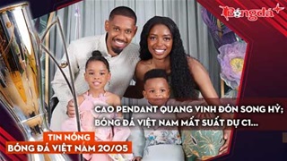 Tin bóng đá Việt Nam 20/5: Cao Pendant Quang Vinh đón song hỷ; Bóng đá Việt Nam mất suất dự C1...
