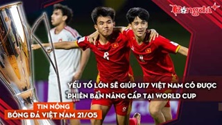 Tin bóng đá Việt Nam 21/5: Yếu tố lớn sẽ giúp U17 Việt Nam có được phiên bản nâng cấp tại World Cup