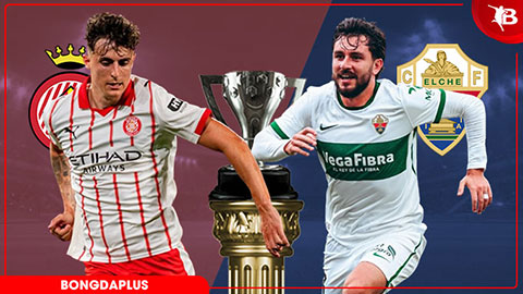 Nhận định bóng đá Girona vs Elche, 02h00 ngày 24/5: Khốc liệt vé trụ hạng