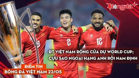 Tin bóng đá Việt Nam 22/5: ĐT Việt Nam rộng cửa dự World Cup; cựu sao Ngoại hạng Anh rời Nam Định