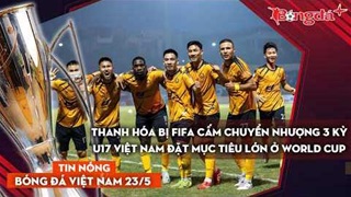 Tin bóng đá Việt Nam 23/5: Thanh Hóa bị FIFA cấm chuyển nhượng 3 kỳ, U17 Việt Nam đặt mục tiêu lớn