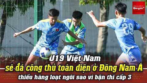 U19 Việt Nam sẽ đá công thủ toàn diện ở ĐNÁ, thiếu hàng loạt ngôi sao vì bận thi cấp 3