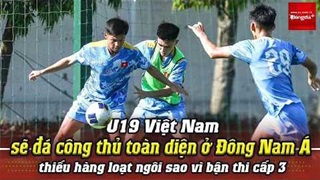 U19 Việt Nam sẽ đá công thủ toàn diện ở ĐNÁ, thiếu hàng loạt ngôi sao vì bận thi cấp 3