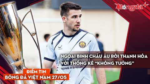 Tin bóng đá Việt Nam 27/5: Ngoại binh châu Âu rời Thanh Hóa với thống kê “không tưởng”