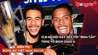 Tin bóng đá Việt Nam 30/5: CLB Hà Nội gây sốt với “bom tấn” từng vô địch châu Á