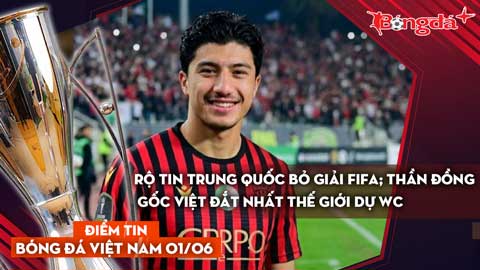 Tin bóng đá Việt Nam 1/6: Rộ tin Trung Quốc bỏ giải FIFA; Thần đồng gốc Việt đắt nhất thế giới dự WC