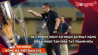 Tin bóng đá Việt Nam 2/6: HLV Popov nguy cơ nhận án phạt nặng; Doãn Ngọc Tân rời Thanh Hóa
