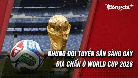 Những ngựa ô đủ sức làm rung chuyển World Cup 2026