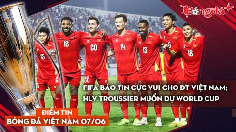 Tin bóng đá Việt Nam 7/6: FIFA báo tin cực vui cho ĐT Việt Nam; HLV Troussier muốn dự World Cup
