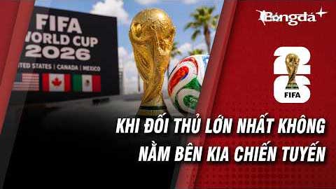 World Cup 2026: Khi đối thủ lớn nhất chưa chắc đã là đội bóng bên kia chiến tuyến