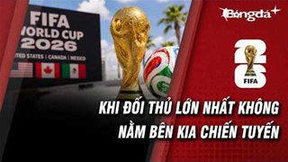 World Cup 2026: Khi đối thủ lớn nhất chưa chắc đã là đội bóng bên kia chiến tuyến