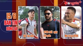 Bản tin 15/6: Cầu thủ từng bán độ mơ trở lại ĐTVN; Tuyển thủ Việt Nam rời “tàu đắm”; ĐTVN chốt ngày hội quân 