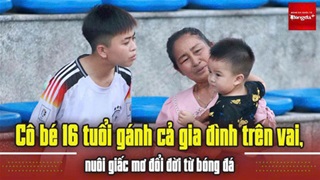 Cô bé 16 tuổi gánh cả gia đình trên vai và giấc mơ đổi đời từ bóng đá