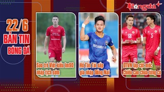 Bản tin 22/6: Sao trẻ Việt kiều 1m90 nhập tịch sớm; Hồ Tấn Tài sắp gia nhập Đồng Nai